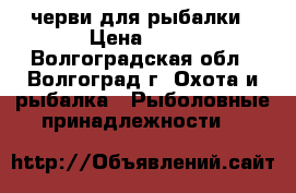 черви для рыбалки › Цена ­ 25 - Волгоградская обл., Волгоград г. Охота и рыбалка » Рыболовные принадлежности   